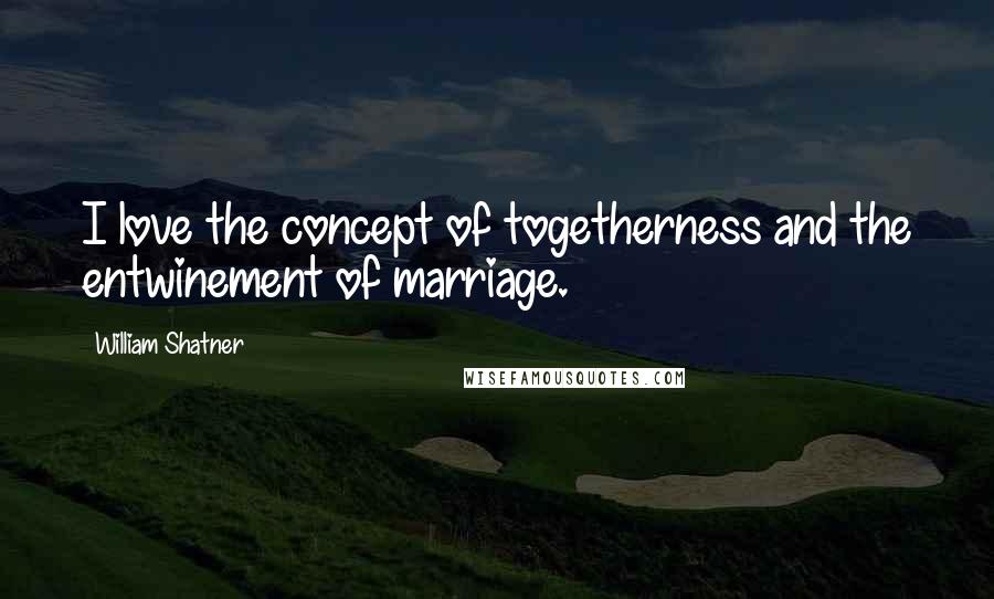 William Shatner Quotes: I love the concept of togetherness and the entwinement of marriage.