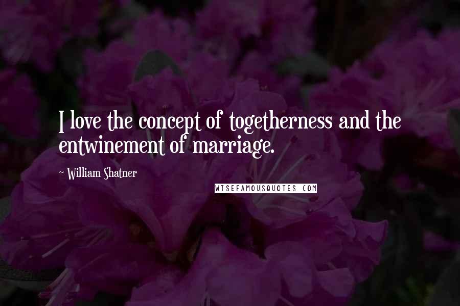 William Shatner Quotes: I love the concept of togetherness and the entwinement of marriage.