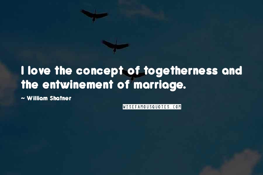 William Shatner Quotes: I love the concept of togetherness and the entwinement of marriage.