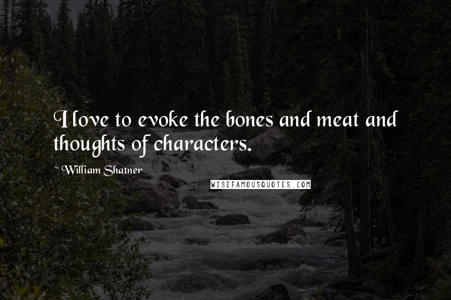 William Shatner Quotes: I love to evoke the bones and meat and thoughts of characters.