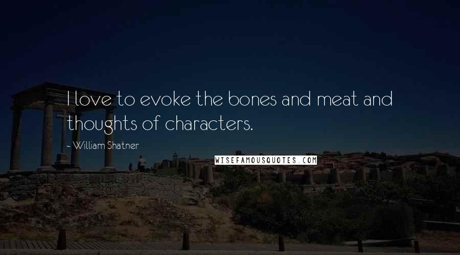 William Shatner Quotes: I love to evoke the bones and meat and thoughts of characters.