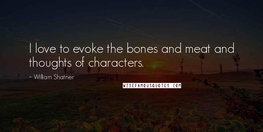 William Shatner Quotes: I love to evoke the bones and meat and thoughts of characters.