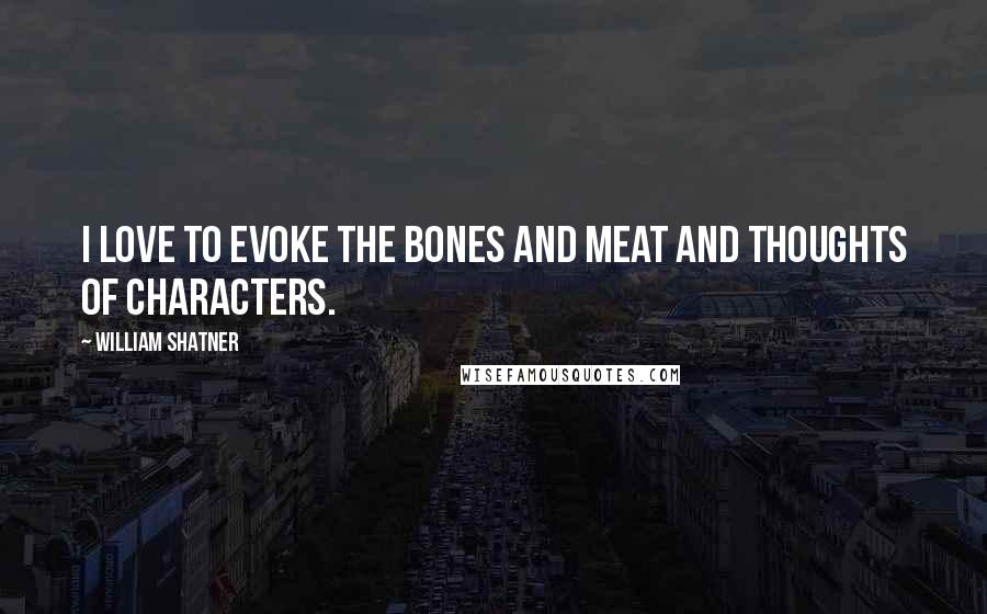 William Shatner Quotes: I love to evoke the bones and meat and thoughts of characters.