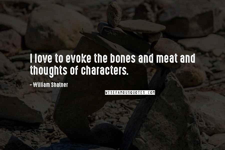 William Shatner Quotes: I love to evoke the bones and meat and thoughts of characters.