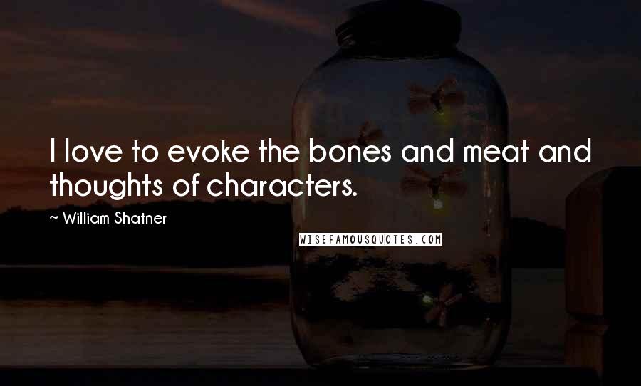 William Shatner Quotes: I love to evoke the bones and meat and thoughts of characters.