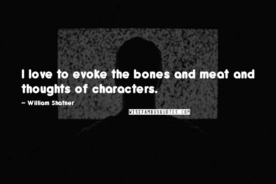 William Shatner Quotes: I love to evoke the bones and meat and thoughts of characters.