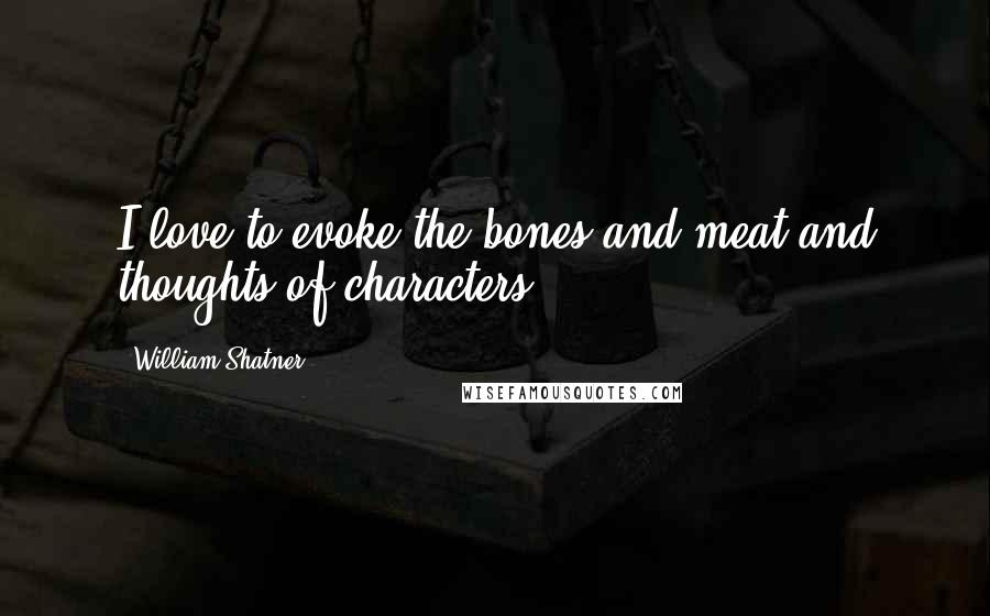 William Shatner Quotes: I love to evoke the bones and meat and thoughts of characters.