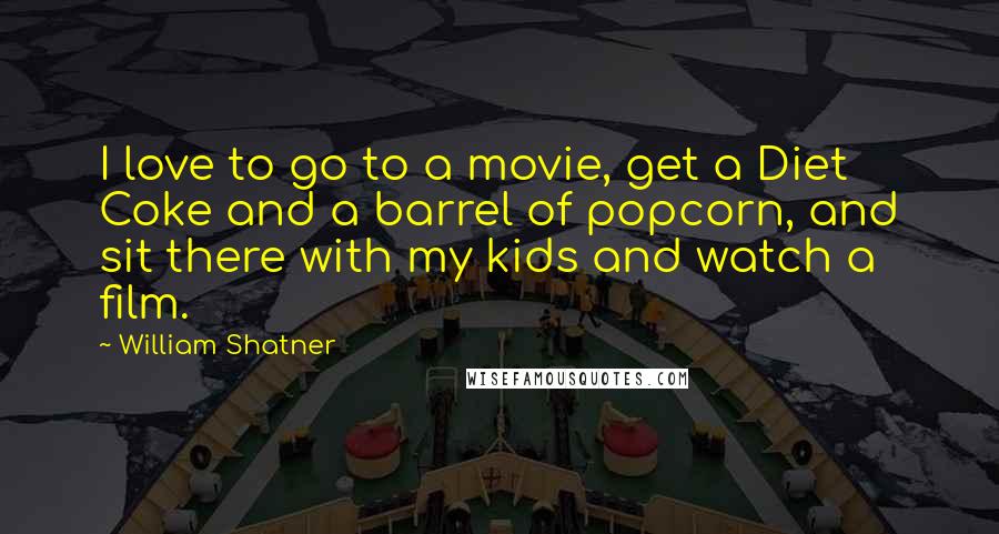 William Shatner Quotes: I love to go to a movie, get a Diet Coke and a barrel of popcorn, and sit there with my kids and watch a film.