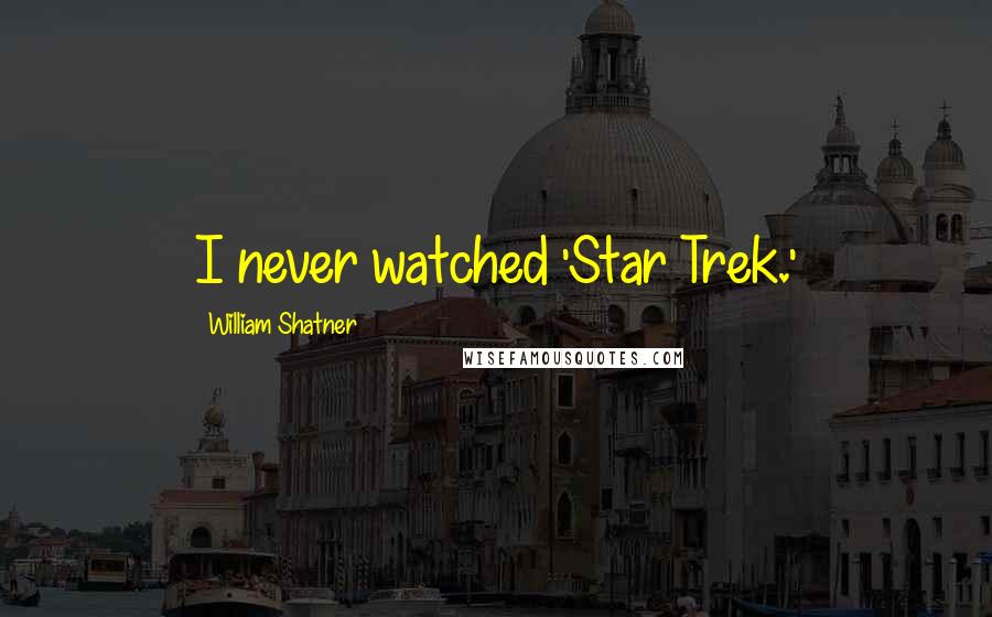 William Shatner Quotes: I never watched 'Star Trek.'