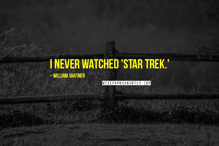 William Shatner Quotes: I never watched 'Star Trek.'