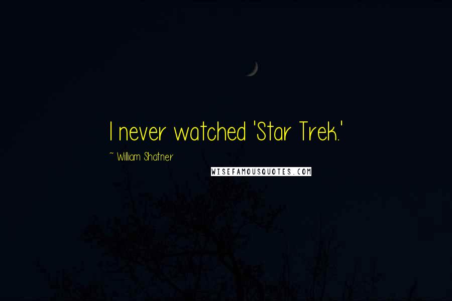 William Shatner Quotes: I never watched 'Star Trek.'