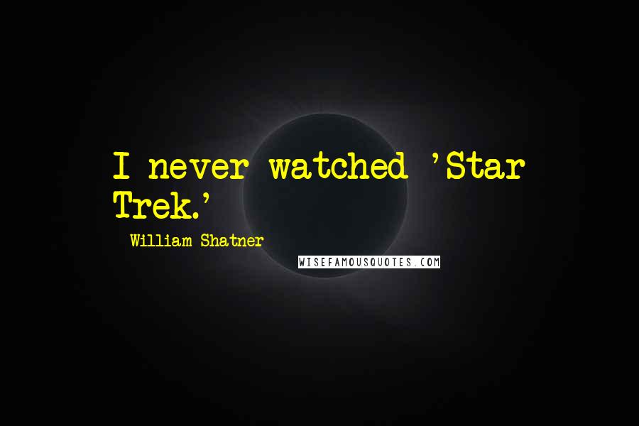 William Shatner Quotes: I never watched 'Star Trek.'
