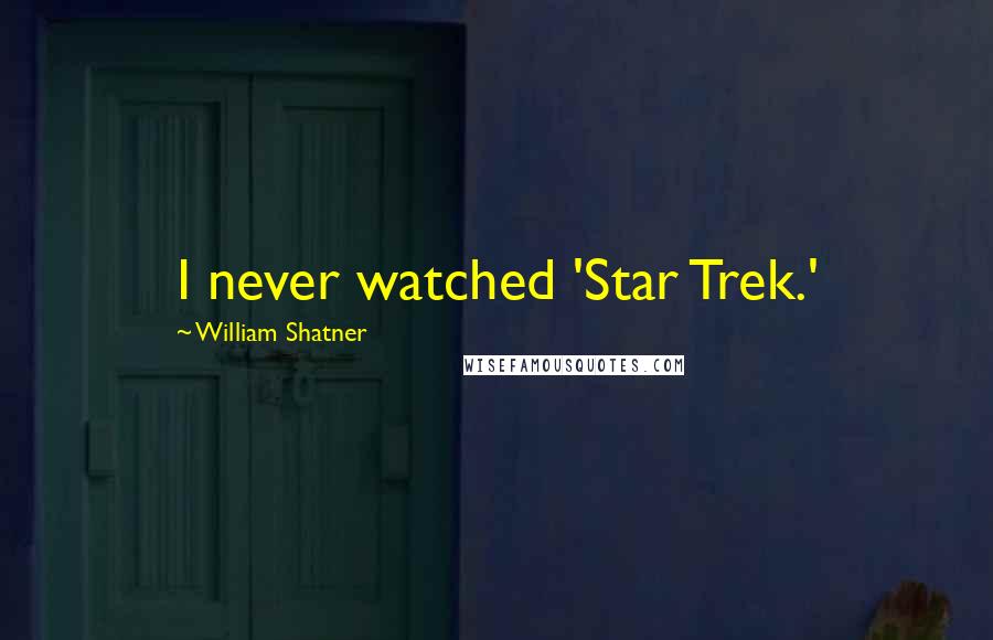 William Shatner Quotes: I never watched 'Star Trek.'
