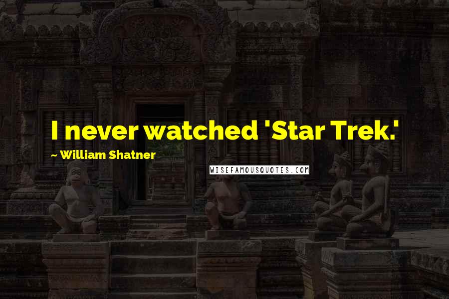 William Shatner Quotes: I never watched 'Star Trek.'