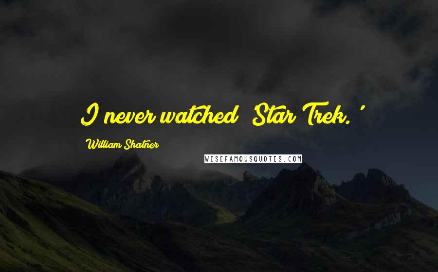William Shatner Quotes: I never watched 'Star Trek.'