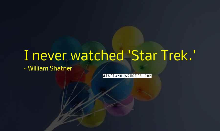 William Shatner Quotes: I never watched 'Star Trek.'