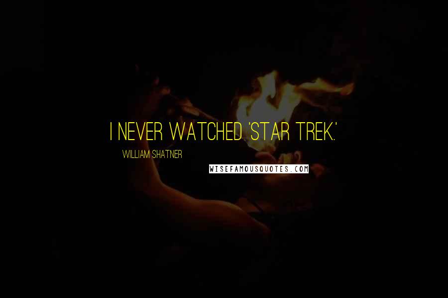 William Shatner Quotes: I never watched 'Star Trek.'