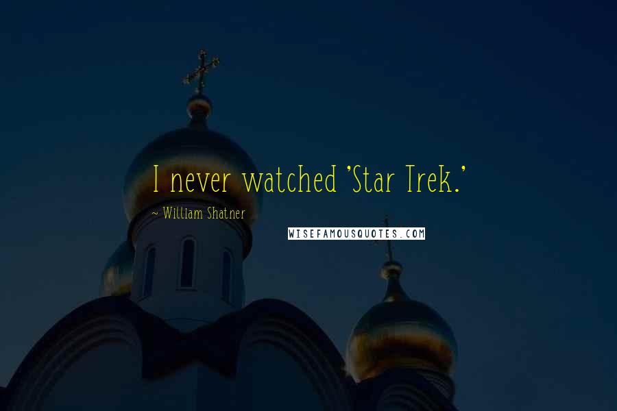 William Shatner Quotes: I never watched 'Star Trek.'