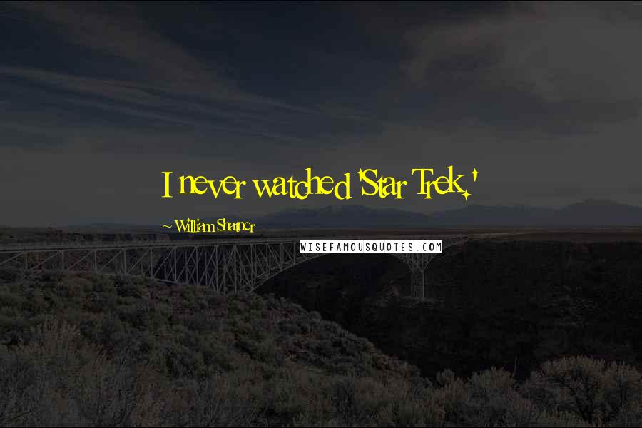 William Shatner Quotes: I never watched 'Star Trek.'