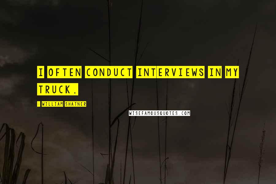 William Shatner Quotes: I often conduct interviews in my truck.