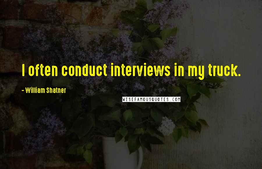 William Shatner Quotes: I often conduct interviews in my truck.