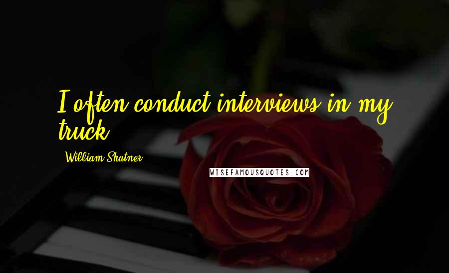 William Shatner Quotes: I often conduct interviews in my truck.