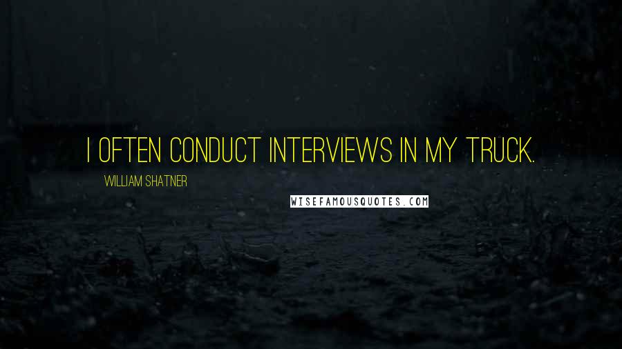 William Shatner Quotes: I often conduct interviews in my truck.