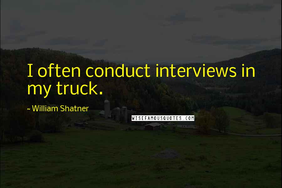 William Shatner Quotes: I often conduct interviews in my truck.