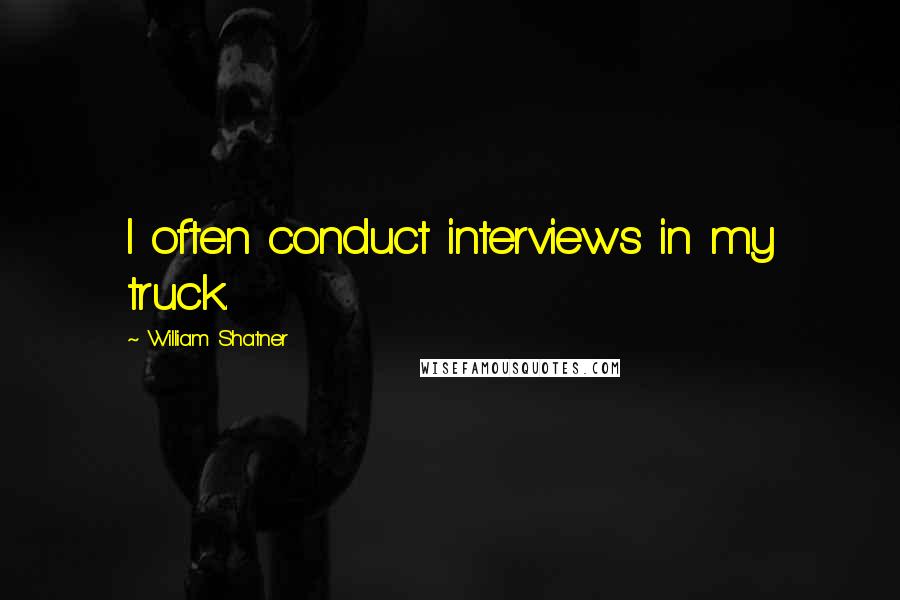 William Shatner Quotes: I often conduct interviews in my truck.
