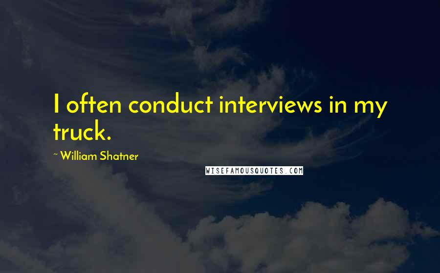 William Shatner Quotes: I often conduct interviews in my truck.