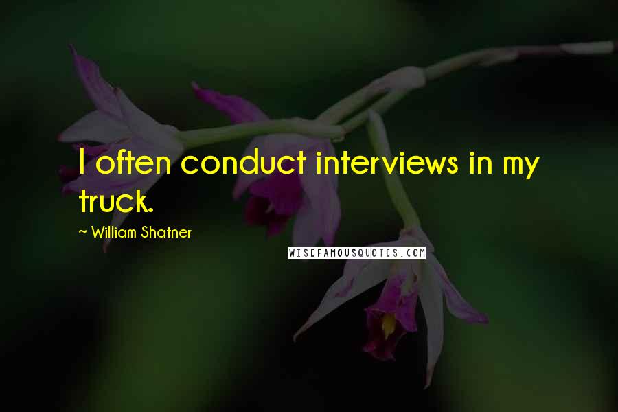 William Shatner Quotes: I often conduct interviews in my truck.