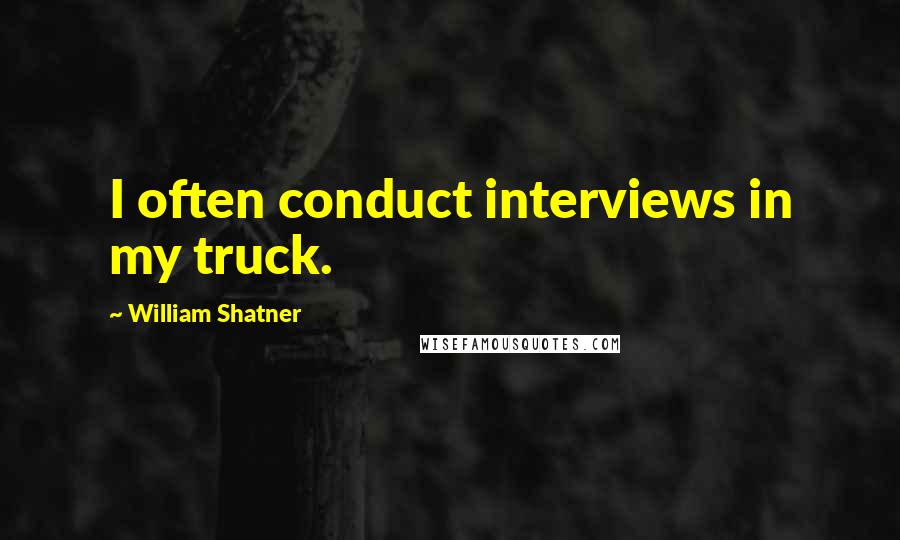 William Shatner Quotes: I often conduct interviews in my truck.