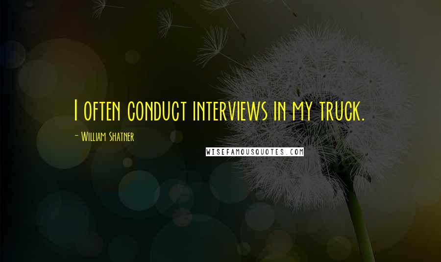 William Shatner Quotes: I often conduct interviews in my truck.