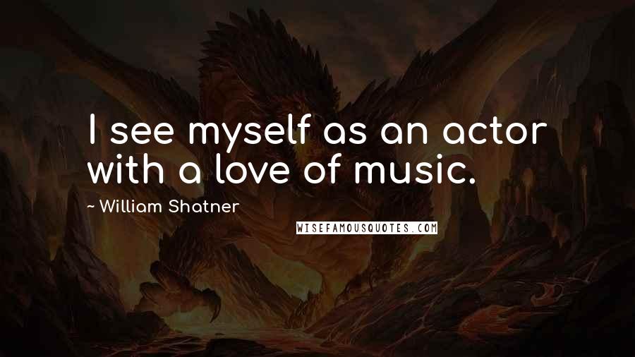 William Shatner Quotes: I see myself as an actor with a love of music.