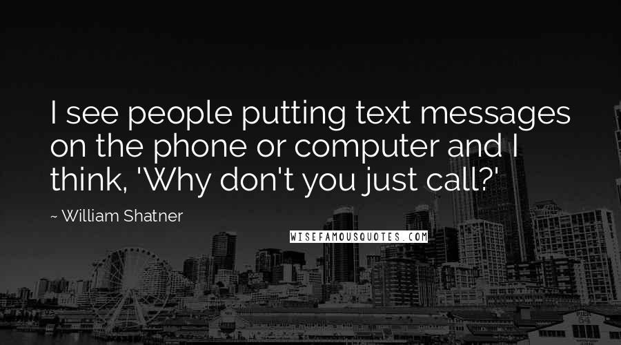 William Shatner Quotes: I see people putting text messages on the phone or computer and I think, 'Why don't you just call?'