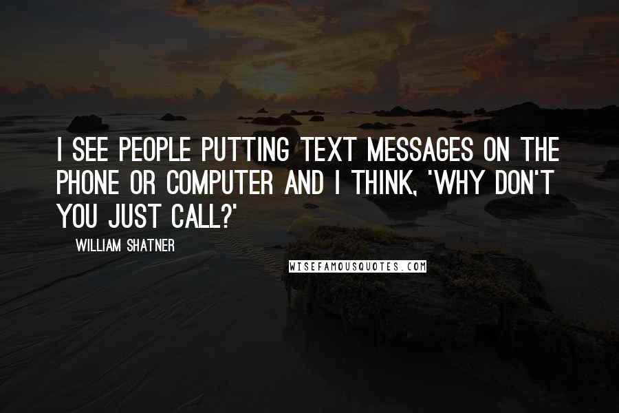 William Shatner Quotes: I see people putting text messages on the phone or computer and I think, 'Why don't you just call?'