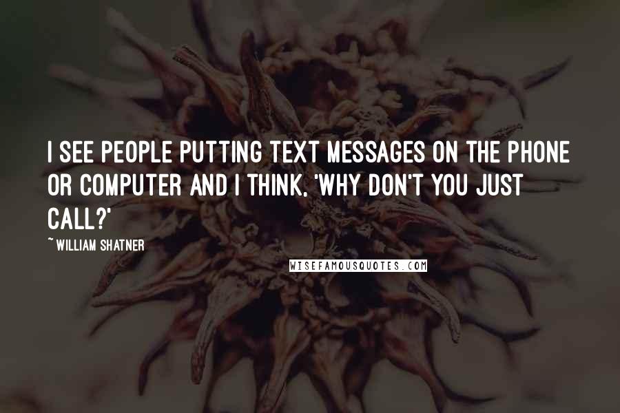 William Shatner Quotes: I see people putting text messages on the phone or computer and I think, 'Why don't you just call?'