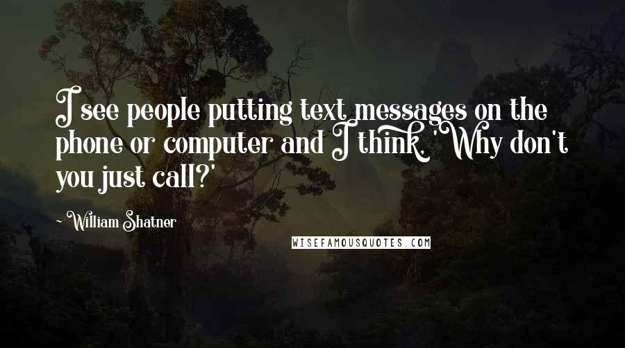 William Shatner Quotes: I see people putting text messages on the phone or computer and I think, 'Why don't you just call?'