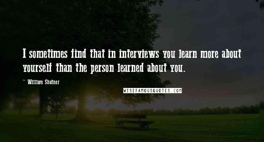 William Shatner Quotes: I sometimes find that in interviews you learn more about yourself than the person learned about you.