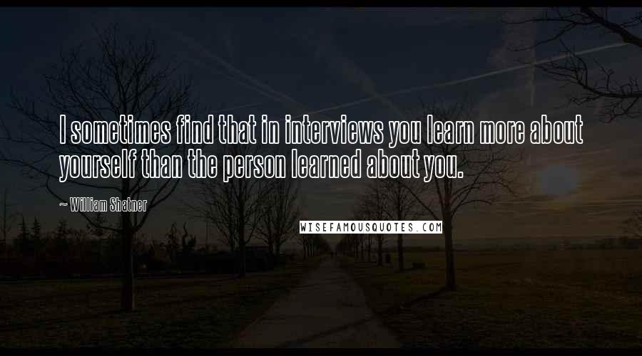 William Shatner Quotes: I sometimes find that in interviews you learn more about yourself than the person learned about you.