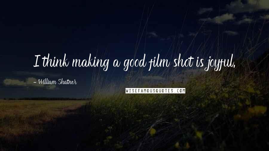 William Shatner Quotes: I think making a good film shot is joyful.