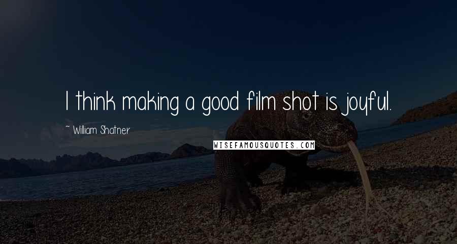William Shatner Quotes: I think making a good film shot is joyful.