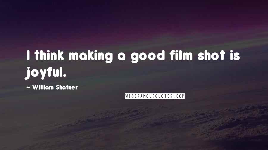 William Shatner Quotes: I think making a good film shot is joyful.