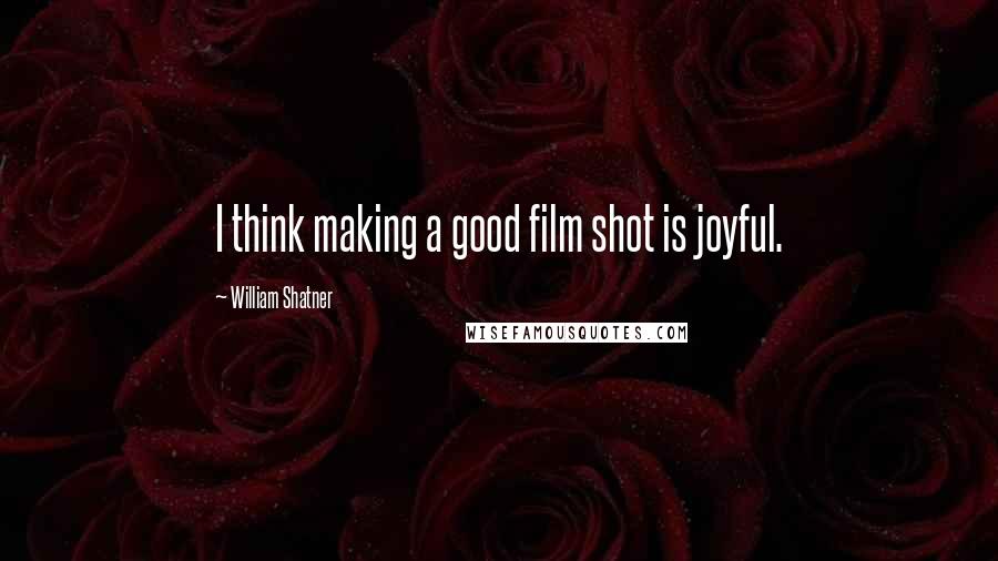 William Shatner Quotes: I think making a good film shot is joyful.