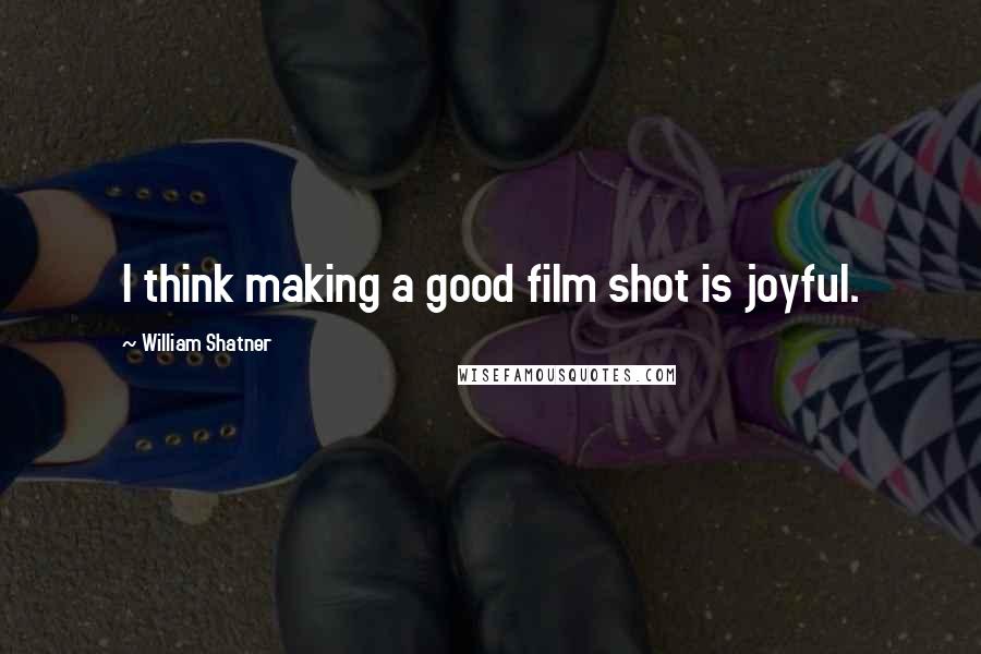 William Shatner Quotes: I think making a good film shot is joyful.