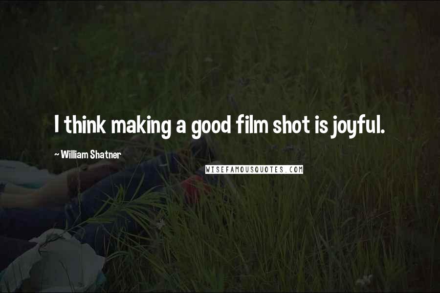 William Shatner Quotes: I think making a good film shot is joyful.