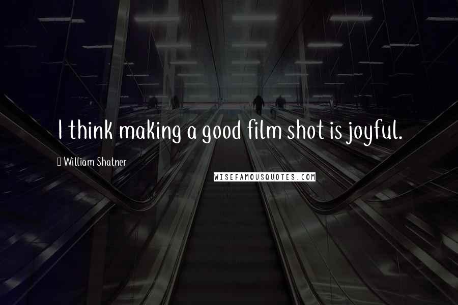 William Shatner Quotes: I think making a good film shot is joyful.