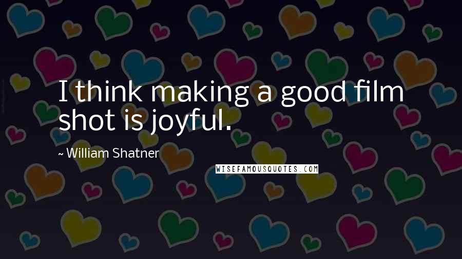 William Shatner Quotes: I think making a good film shot is joyful.