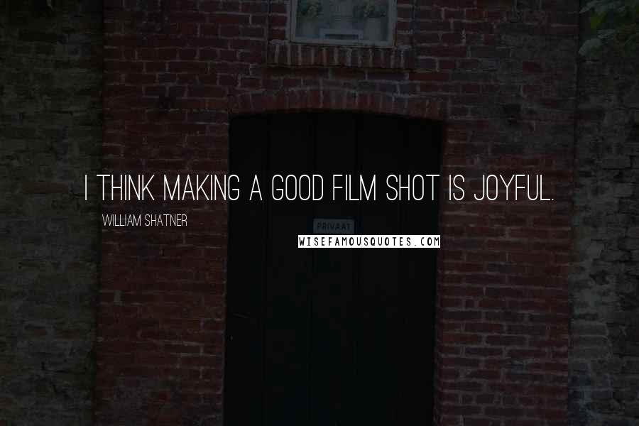 William Shatner Quotes: I think making a good film shot is joyful.