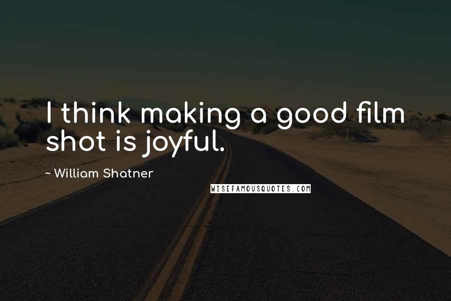 William Shatner Quotes: I think making a good film shot is joyful.